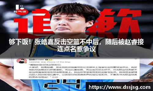 够下饭！张皓嘉反击空篮不中后，随后被赵睿接连点名惹争议