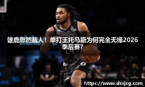 雄鹿忽然裁人！单打王托马斯为何完全无缘2026季后赛？